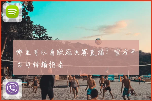 哪里可以看欧冠决赛直播?官方平台与转播指南