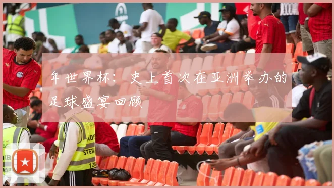 年世界杯:史上首次在亚洲举办的足球盛宴回顾