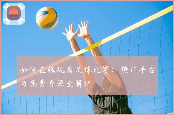 如何在线观看足球比赛:热门平台与免费资源全解析