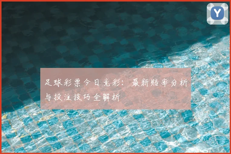 足球彩票今日竞彩：最新赔率分析与投注技巧全解析