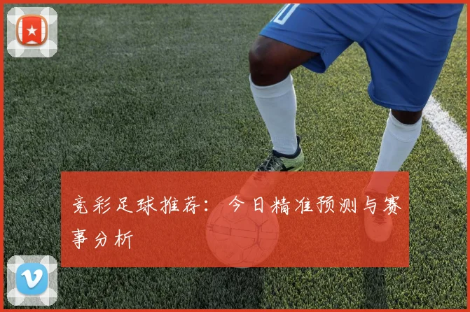 竞彩足球推荐:今日精准预测与赛事分析