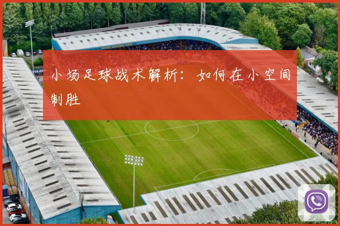 小场足球战术解析:如何在小空间制胜