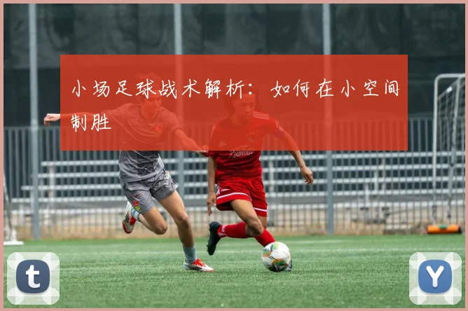 小场足球战术解析:如何在小空间制胜