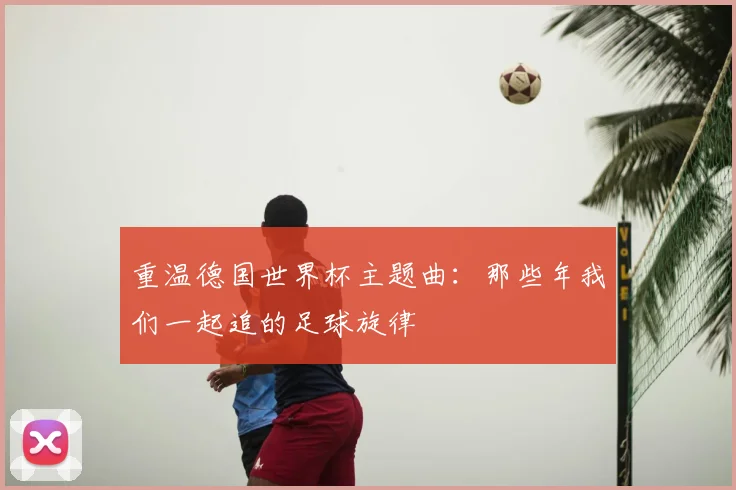 重温德国世界杯主题曲:那些年我们一起追的足球旋律