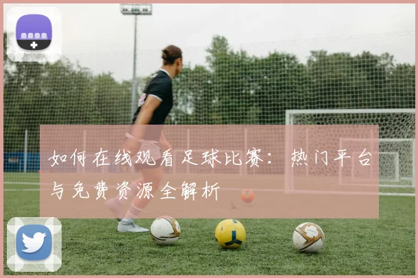 如何在线观看足球比赛:热门平台与免费资源全解析