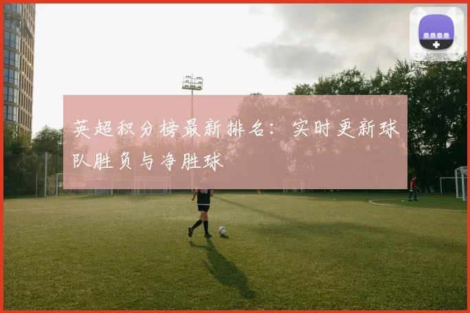 英超积分榜最新排名：实时更新球队胜负与净胜球